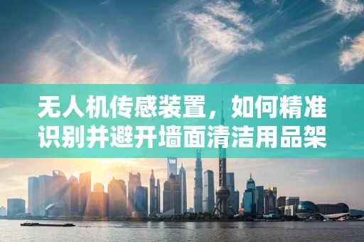 无人机传感装置，如何精准识别并避开墙面清洁用品架？