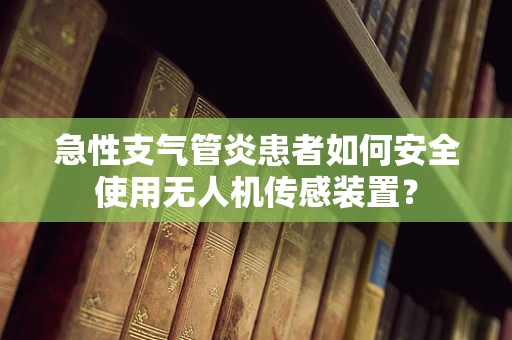 急性支气管炎患者如何安全使用无人机传感装置？