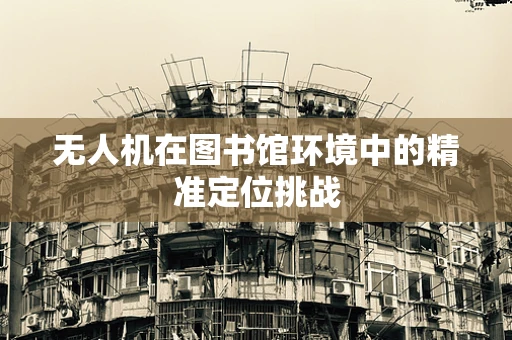 无人机在图书馆环境中的精准定位挑战