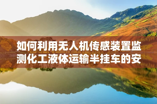 如何利用无人机传感装置监测化工液体运输半挂车的安全？