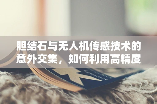 胆结石与无人机传感技术的意外交集，如何利用高精度传感器预防飞行中的结石问题？