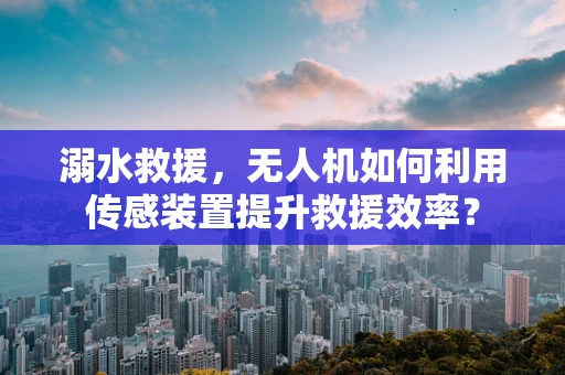 溺水救援，无人机如何利用传感装置提升救援效率？