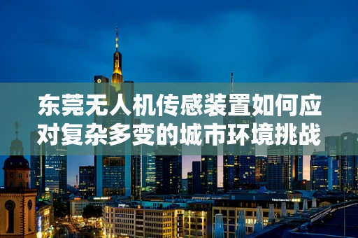 东莞无人机传感装置如何应对复杂多变的城市环境挑战？