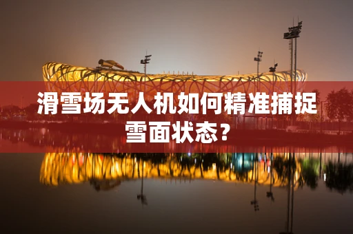 滑雪场无人机如何精准捕捉雪面状态？