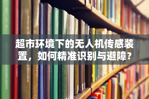 超市环境下的无人机传感装置，如何精准识别与避障？
