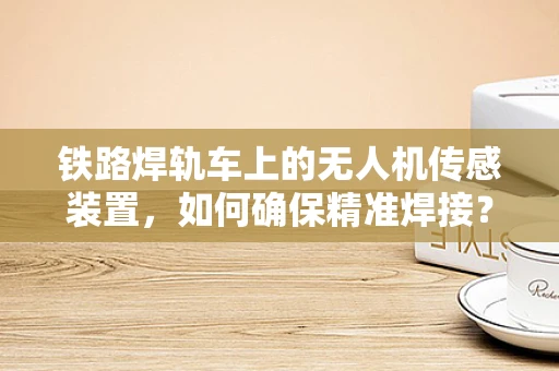 铁路焊轨车上的无人机传感装置，如何确保精准焊接？