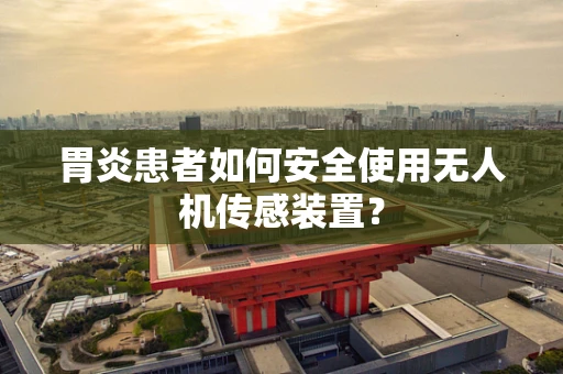 胃炎患者如何安全使用无人机传感装置？
