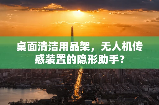 桌面清洁用品架，无人机传感装置的隐形助手？