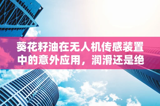 葵花籽油在无人机传感装置中的意外应用，润滑还是绝缘？