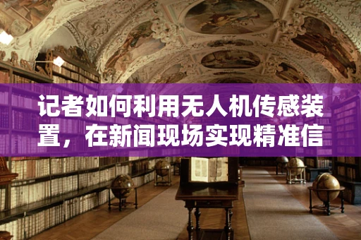 记者如何利用无人机传感装置，在新闻现场实现精准信息采集？