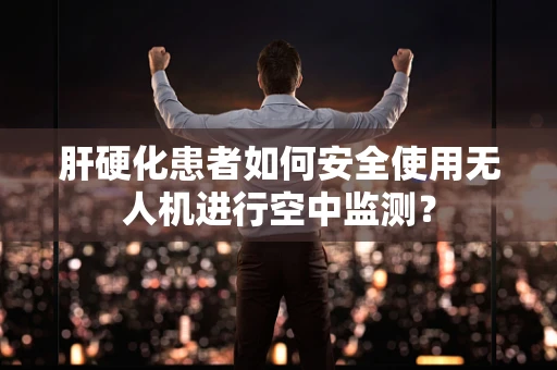 肝硬化患者如何安全使用无人机进行空中监测？