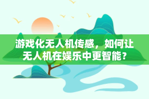 游戏化无人机传感，如何让无人机在娱乐中更智能？