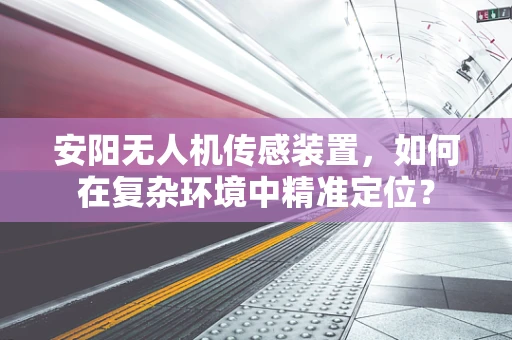 安阳无人机传感装置，如何在复杂环境中精准定位？