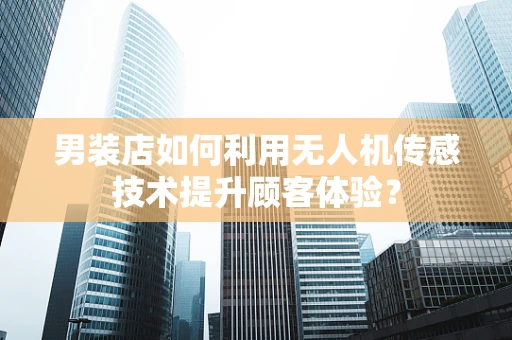 男装店如何利用无人机传感技术提升顾客体验？