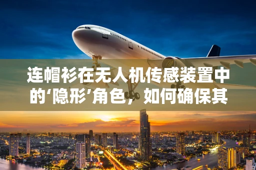 连帽衫在无人机传感装置中的‘隐形’角色，如何确保其不影响飞行安全？