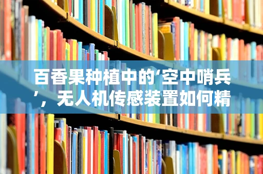 百香果种植中的‘空中哨兵’，无人机传感装置如何精准监测？