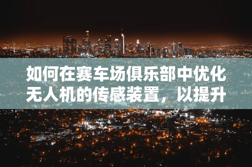 如何在赛车场俱乐部中优化无人机的传感装置，以提升赛事监控的精确度？