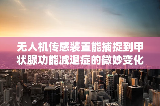 无人机传感装置能捕捉到甲状腺功能减退症的微妙变化吗？