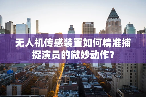 无人机传感装置如何精准捕捉演员的微妙动作？