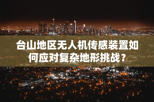 台山地区无人机传感装置如何应对复杂地形挑战？