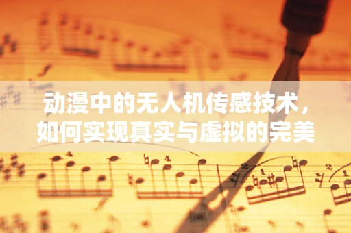 动漫中的无人机传感技术，如何实现真实与虚拟的完美融合？