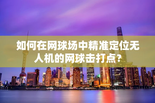 如何在网球场中精准定位无人机的网球击打点？