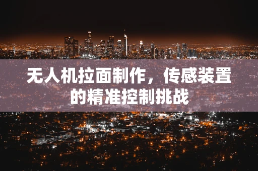 无人机拉面制作，传感装置的精准控制挑战