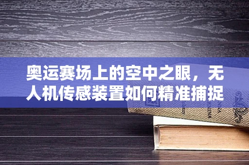 奥运赛场上的空中之眼，无人机传感装置如何精准捕捉每一刻？