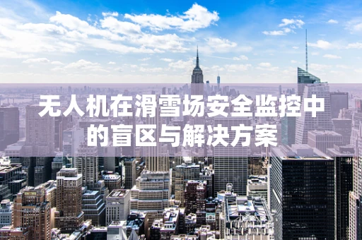 无人机在滑雪场安全监控中的盲区与解决方案