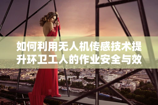 如何利用无人机传感技术提升环卫工人的作业安全与效率？
