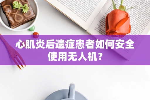 心肌炎后遗症患者如何安全使用无人机？