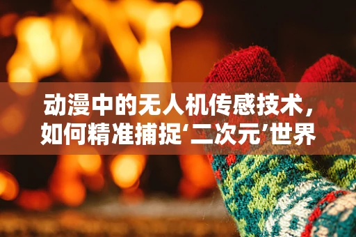 动漫中的无人机传感技术，如何精准捕捉‘二次元’世界的细节？