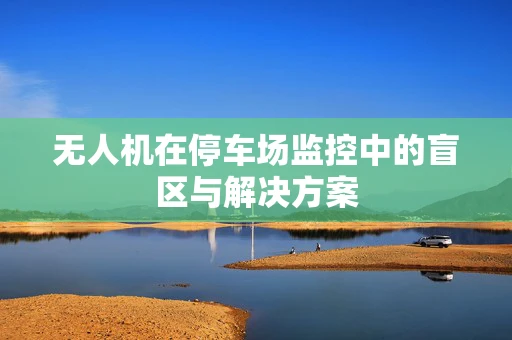 无人机在停车场监控中的盲区与解决方案