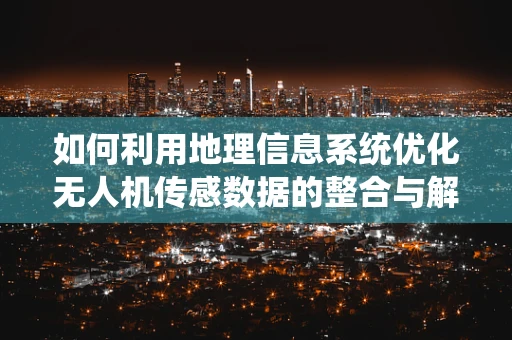 如何利用地理信息系统优化无人机传感数据的整合与解析？