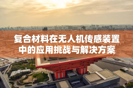复合材料在无人机传感装置中的应用挑战与解决方案