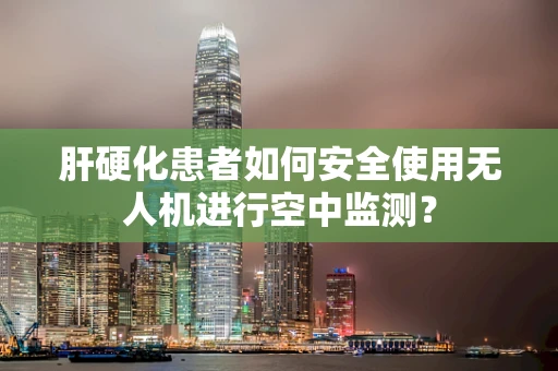 肝硬化患者如何安全使用无人机进行空中监测？