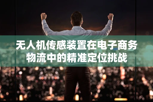 无人机传感装置在电子商务物流中的精准定位挑战