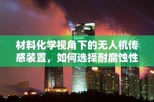 材料化学视角下的无人机传感装置，如何选择耐腐蚀性材料？