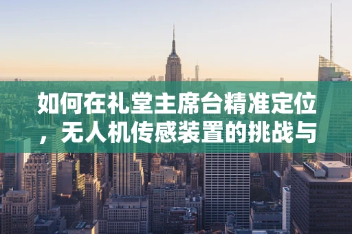 如何在礼堂主席台精准定位，无人机传感装置的挑战与解决方案？
