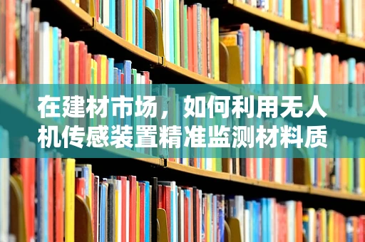 在建材市场，如何利用无人机传感装置精准监测材料质量？