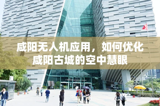 咸阳无人机应用，如何优化咸阳古城的空中慧眼