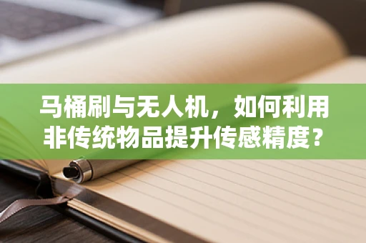 马桶刷与无人机，如何利用非传统物品提升传感精度？