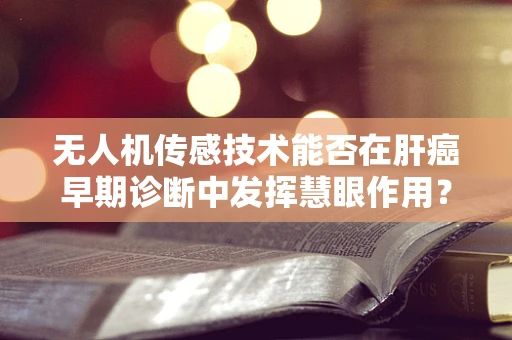 无人机传感技术能否在肝癌早期诊断中发挥慧眼作用？