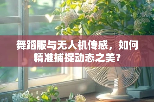 舞蹈服与无人机传感，如何精准捕捉动态之美？