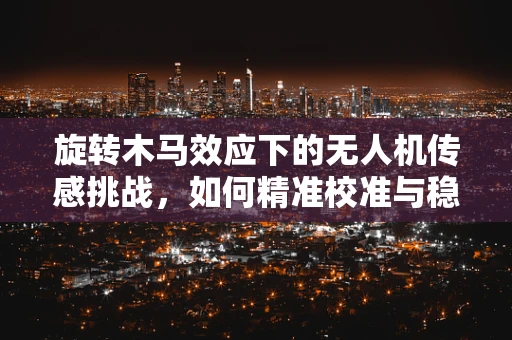 旋转木马效应下的无人机传感挑战，如何精准校准与稳定数据？