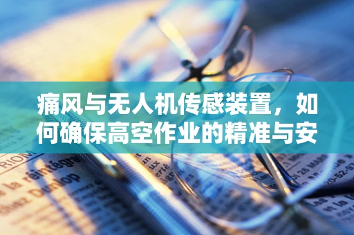 痛风与无人机传感装置，如何确保高空作业的精准与安全？