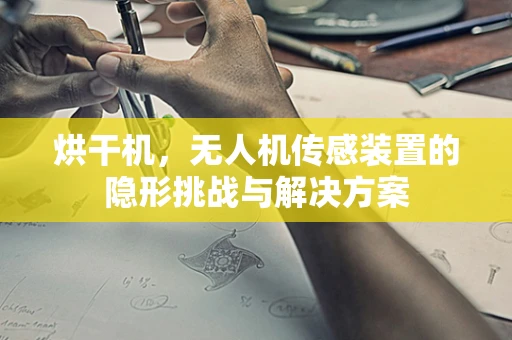 烘干机，无人机传感装置的隐形挑战与解决方案