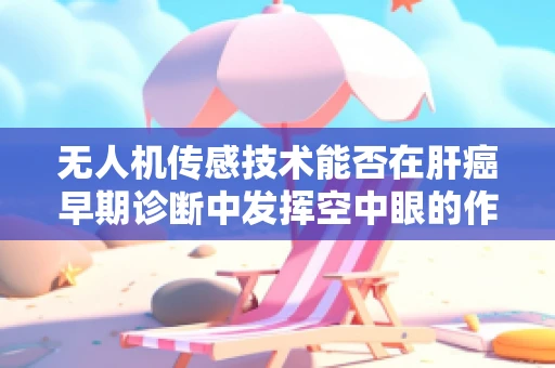无人机传感技术能否在肝癌早期诊断中发挥空中眼的作用？
