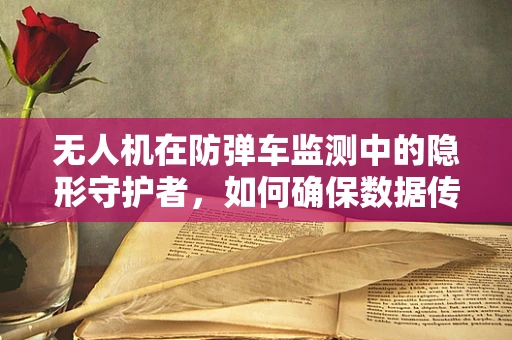 无人机在防弹车监测中的隐形守护者，如何确保数据传输的绝对安全？