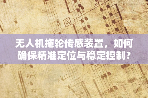 无人机拖轮传感装置，如何确保精准定位与稳定控制？